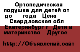 Ортопедическая подушка для детей от 0 до 1,5 года › Цена ­ 800 - Свердловская обл., Екатеринбург г. Дети и материнство » Другое   